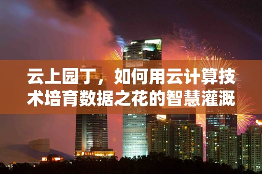 云上园丁，如何用云计算技术培育数据之花的智慧灌溉系统？