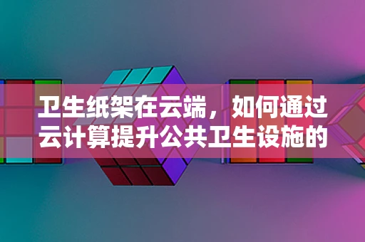 卫生纸架在云端，如何通过云计算提升公共卫生设施的智能化与便捷性？