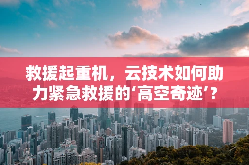 救援起重机，云技术如何助力紧急救援的‘高空奇迹’？