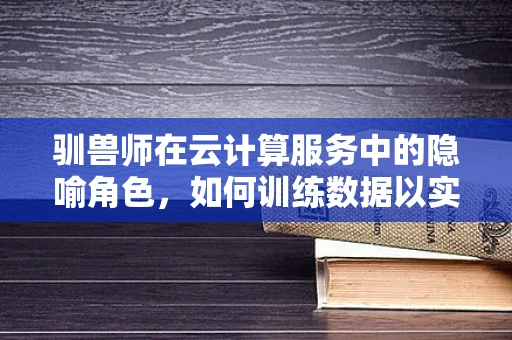 驯兽师在云计算服务中的隐喻角色，如何训练数据以实现最优解？