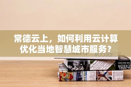 常德云上，如何利用云计算优化当地智慧城市服务？