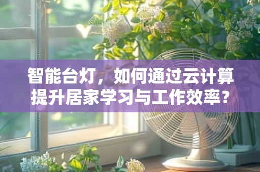 智能台灯，如何通过云计算提升居家学习与工作效率？