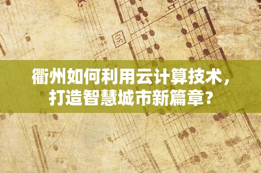衢州如何利用云计算技术，打造智慧城市新篇章？