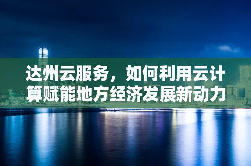 达州云服务，如何利用云计算赋能地方经济发展新动力？