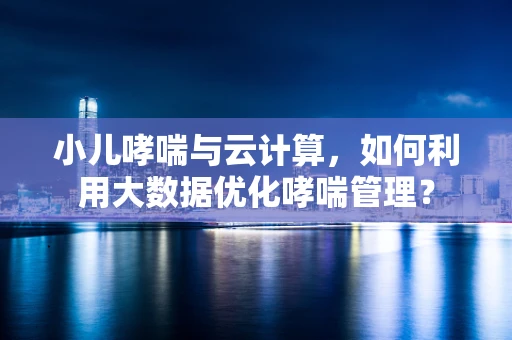 小儿哮喘与云计算，如何利用大数据优化哮喘管理？