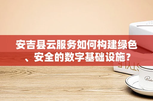 安吉县云服务如何构建绿色、安全的数字基础设施？