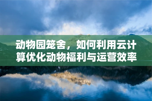 动物园笼舍，如何利用云计算优化动物福利与运营效率？