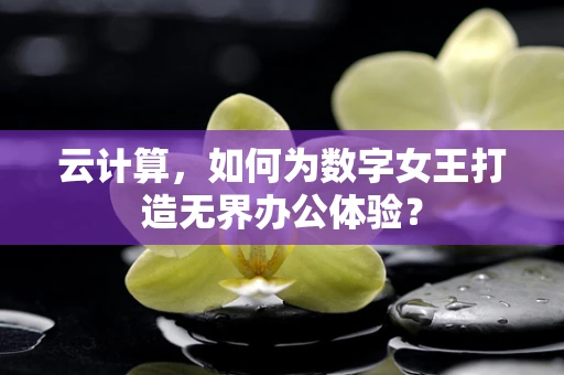 云计算，如何为数字女王打造无界办公体验？