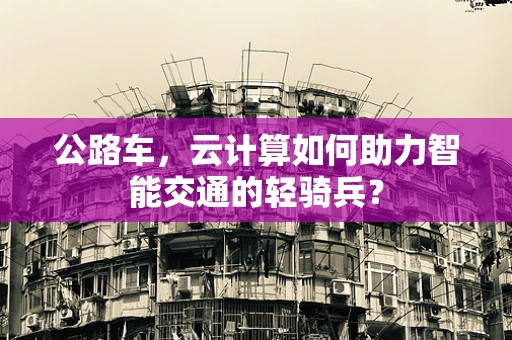 公路车，云计算如何助力智能交通的轻骑兵？