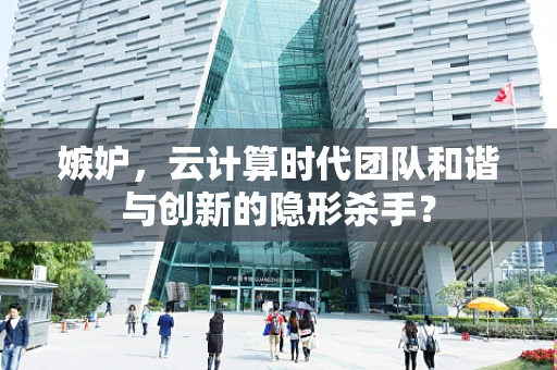 嫉妒，云计算时代团队和谐与创新的隐形杀手？