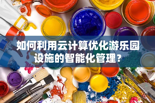 如何利用云计算优化游乐园设施的智能化管理？