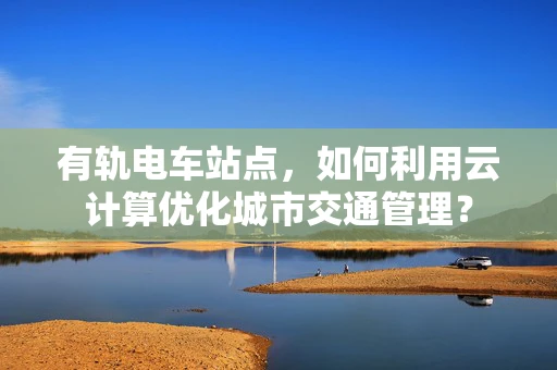 有轨电车站点，如何利用云计算优化城市交通管理？