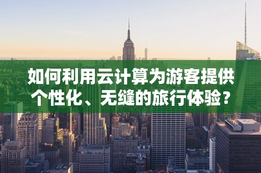 如何利用云计算为游客提供个性化、无缝的旅行体验？