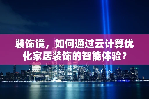 装饰镜，如何通过云计算优化家居装饰的智能体验？