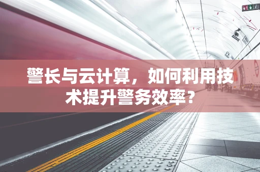警长与云计算，如何利用技术提升警务效率？