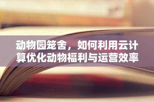 动物园笼舍，如何利用云计算优化动物福利与运营效率？
