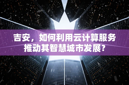 吉安，如何利用云计算服务推动其智慧城市发展？