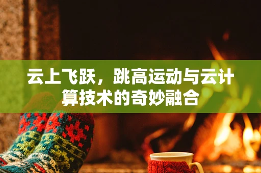 云上飞跃，跳高运动与云计算技术的奇妙融合