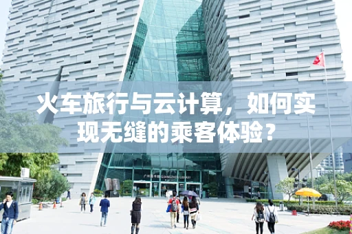 火车旅行与云计算，如何实现无缝的乘客体验？