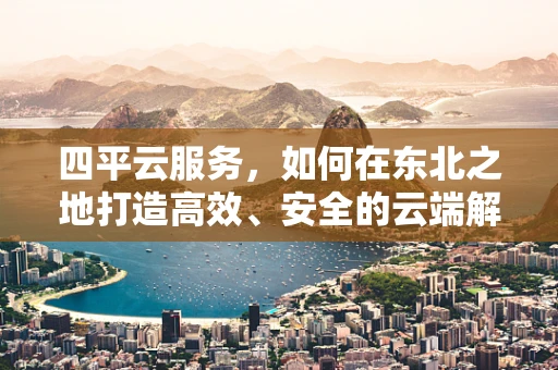四平云服务，如何在东北之地打造高效、安全的云端解决方案？