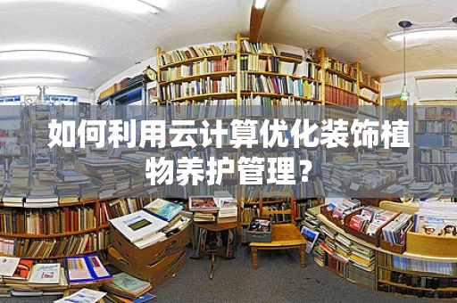 如何利用云计算优化装饰植物养护管理？