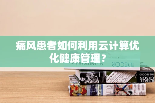痛风患者如何利用云计算优化健康管理？
