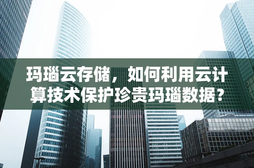玛瑙云存储，如何利用云计算技术保护珍贵玛瑙数据？