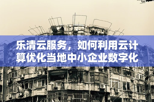 乐清云服务，如何利用云计算优化当地中小企业数字化转型？