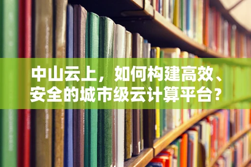 中山云上，如何构建高效、安全的城市级云计算平台？