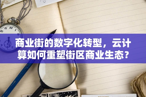 商业街的数字化转型，云计算如何重塑街区商业生态？