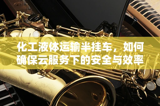 化工液体运输半挂车，如何确保云服务下的安全与效率？