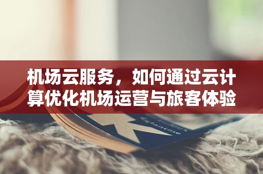 机场云服务，如何通过云计算优化机场运营与旅客体验？