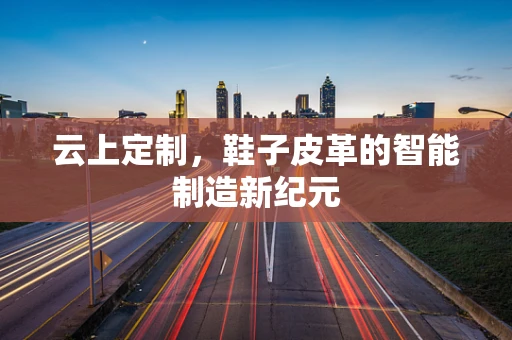 云上定制，鞋子皮革的智能制造新纪元