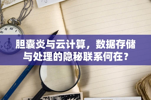 胆囊炎与云计算，数据存储与处理的隐秘联系何在？