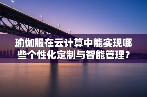 瑜伽服在云计算中能实现哪些个性化定制与智能管理？