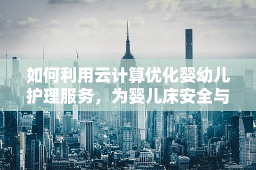 如何利用云计算优化婴幼儿护理服务，为婴儿床安全与健康护航？