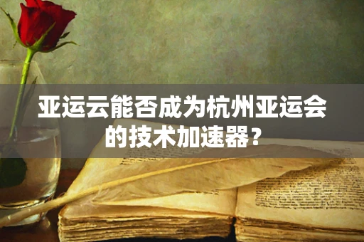 亚运云能否成为杭州亚运会的技术加速器？