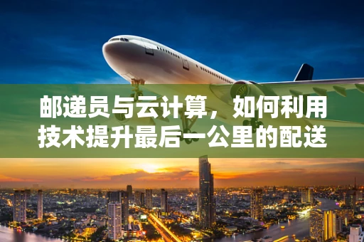 邮递员与云计算，如何利用技术提升最后一公里的配送效率？