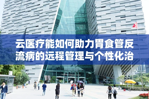 云医疗能如何助力胃食管反流病的远程管理与个性化治疗？
