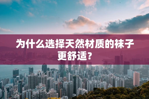 为什么选择天然材质的袜子更舒适？