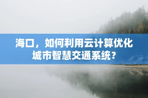 海口，如何利用云计算优化城市智慧交通系统？