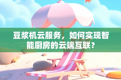豆浆机云服务，如何实现智能厨房的云端互联？