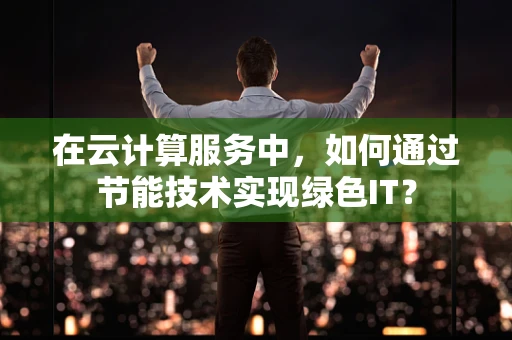 在云计算服务中，如何通过节能技术实现绿色IT？