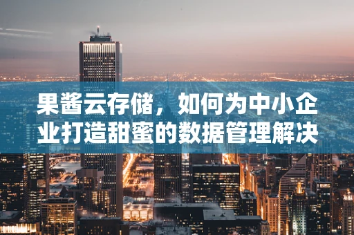 果酱云存储，如何为中小企业打造甜蜜的数据管理解决方案？