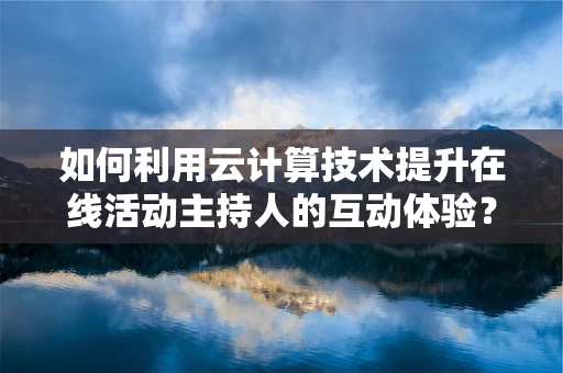 如何利用云计算技术提升在线活动主持人的互动体验？
