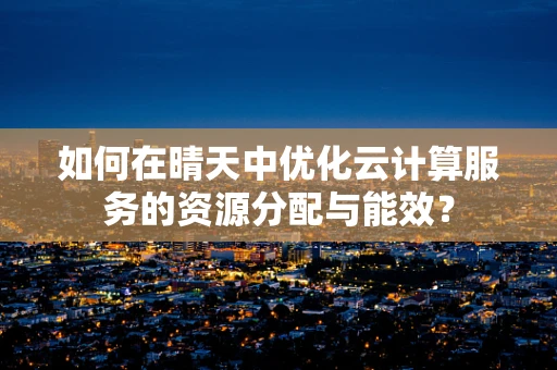 如何在晴天中优化云计算服务的资源分配与能效？