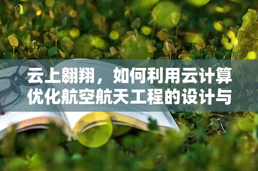 云上翱翔，如何利用云计算优化航空航天工程的设计与模拟？