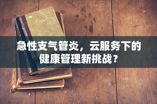 急性支气管炎，云服务下的健康管理新挑战？