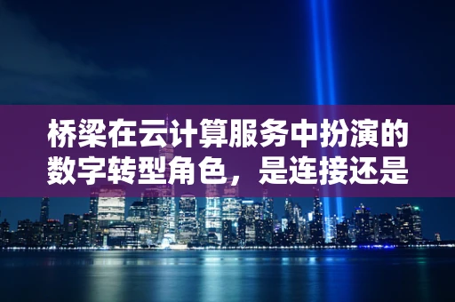 桥梁在云计算服务中扮演的数字转型角色，是连接还是颠覆？