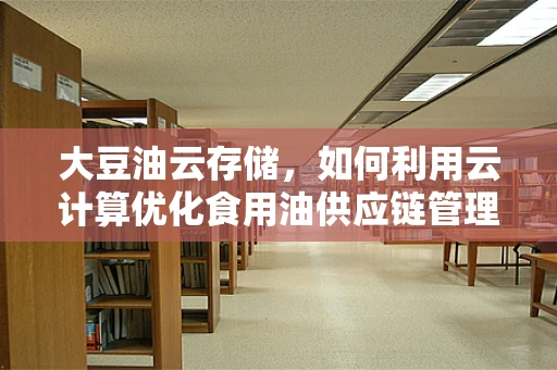 大豆油云存储，如何利用云计算优化食用油供应链管理？